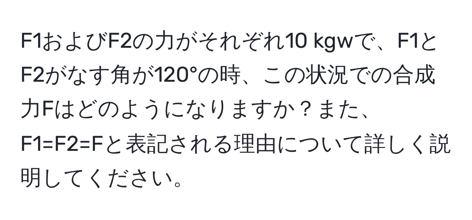 F1およびF2の力がそれぞれ10 kgwで、F1とF2がなす角が120°の時、この状況での合成力Fはどのようになりますか？また、F1=F2=Fと表記される理由について詳しく説明してください。