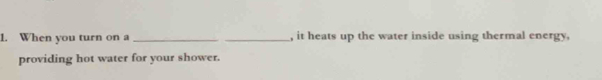 When you turn on a __, it heats up the water inside using thermal energy, 
providing hot water for your shower.