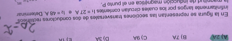 A) 2A B) 7A C) 9A D) 3A
En la figura se representan las secciones transversales de dos conductores rectilimeos
infinitamente largos por los cuales circulan corrientes I_1=27A e I_2=48A. Determinar
la magnitud de inducción magnética en el punto P.
m