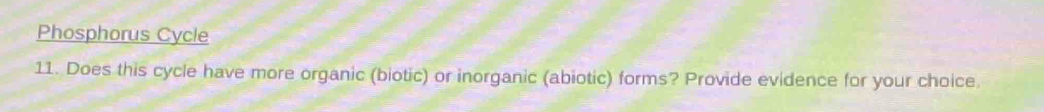 Phosphorus Cycle 
11. Does this cycle have more organic (biotic) or inorganic (abiotic) forms? Provide evidence for your choice.