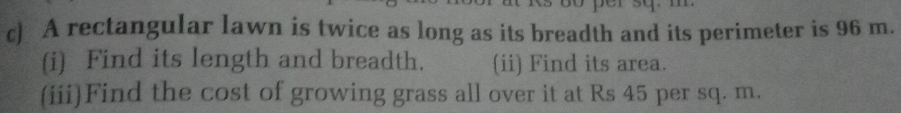 A rectangular lawn is twice as long as its breadth and its perimeter is 96 m. 
(i) Find its length and breadth. (ii) Find its area. 
(iii)Find the cost of growing grass all over it at Rs 45 per sq. m.