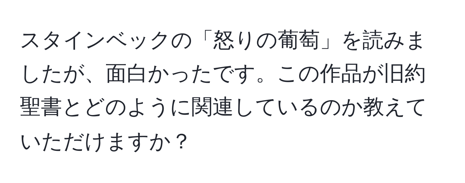 スタインベックの「怒りの葡萄」を読みましたが、面白かったです。この作品が旧約聖書とどのように関連しているのか教えていただけますか？