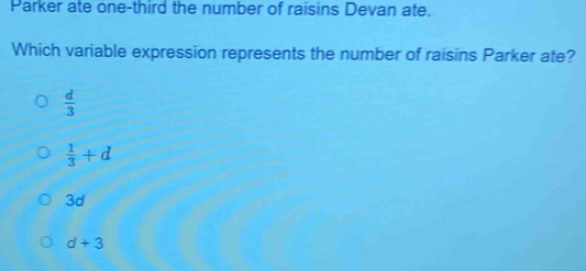 Parker ate one-third the number of raisins Devan ate.
Which variable expression represents the number of raisins Parker ate?
 d/3 
 1/3 +d
3d
d+3