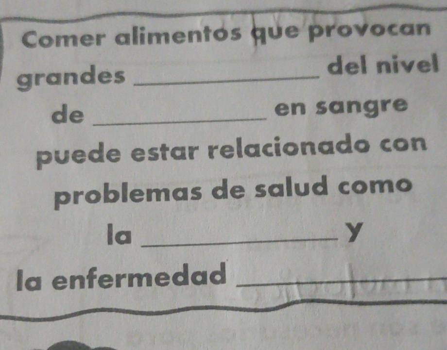 Comer alimentos que provocan 
grandes_ 
del nivel 
de _en sangre 
puede estar relacionado con 
problemas de salud como 
la_ 
y 
_ 
Ia enfermedad_ 
_