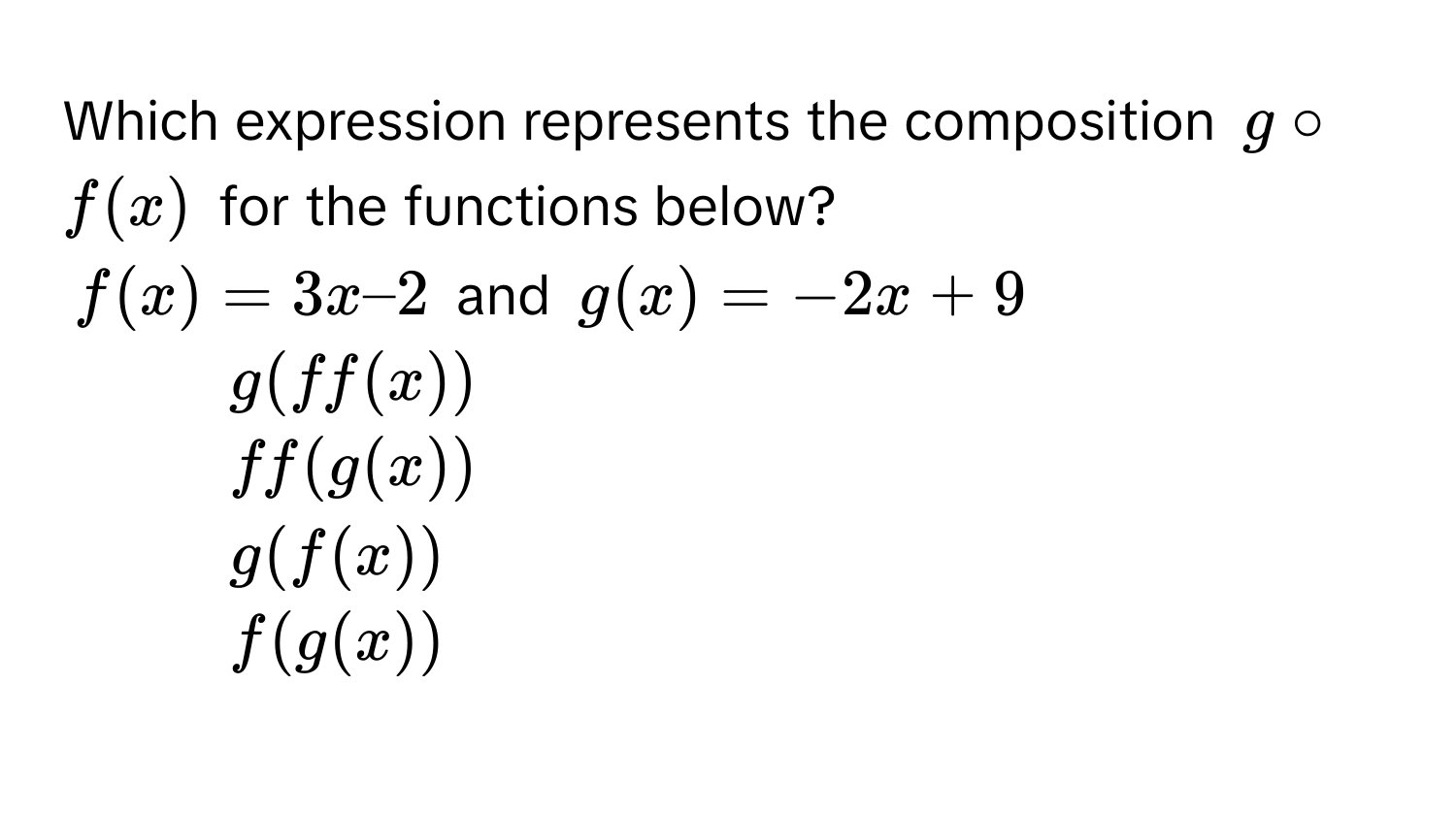 Which expression represents the composition $g circ f(x)$ for the functions below?

$f(x) = 3x – 2$ and $g(x) = -2x + 9$ 
1) $g(ff(x))$ 
2) $ff(g(x))$ 
3) $g(f(x))$ 
4) $f(g(x))$