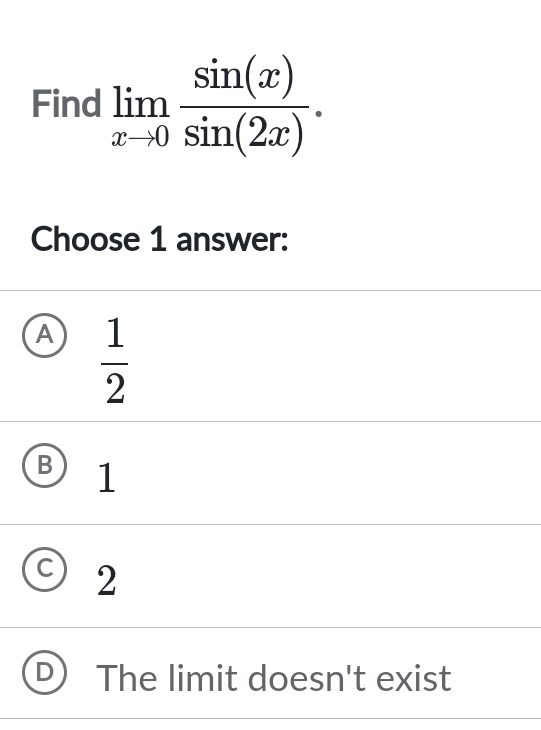 Find limlimits _xto 0 sin (x)/sin (2x) . 
Choose 1 answer:
A  1/2 
B 1
2
The limit doesn't exist