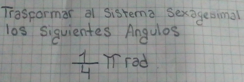 Traspormar a sistema sexageoimal 
los siquientes Angulos
 1/4 π rad