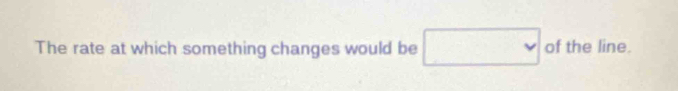 The rate at which something changes would be □ of the line.