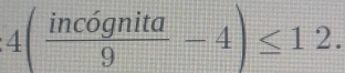 4( incognita/9 -4)≤ 12.