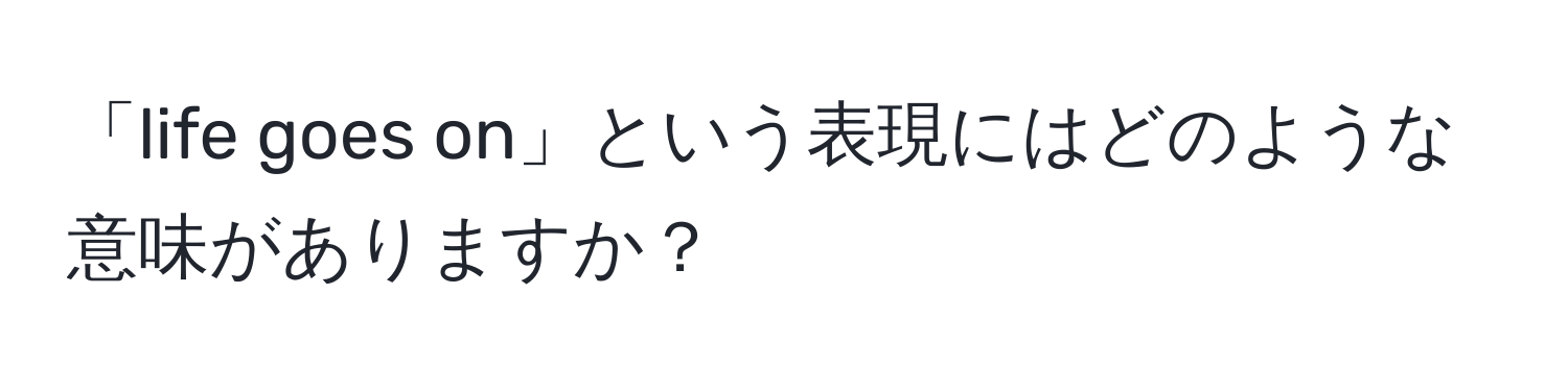 「life goes on」という表現にはどのような意味がありますか？