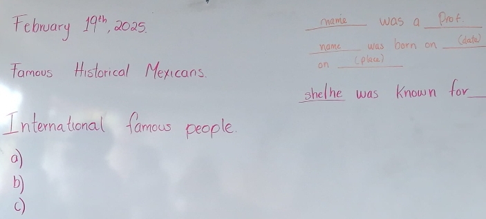 February 19^(th) , 2025. mamc was a prot 
name was born on _(datw) 
on (place) 
Tamous Historical Mexicans. 
shelhe was known for_ 
International famous people 
a 
b)