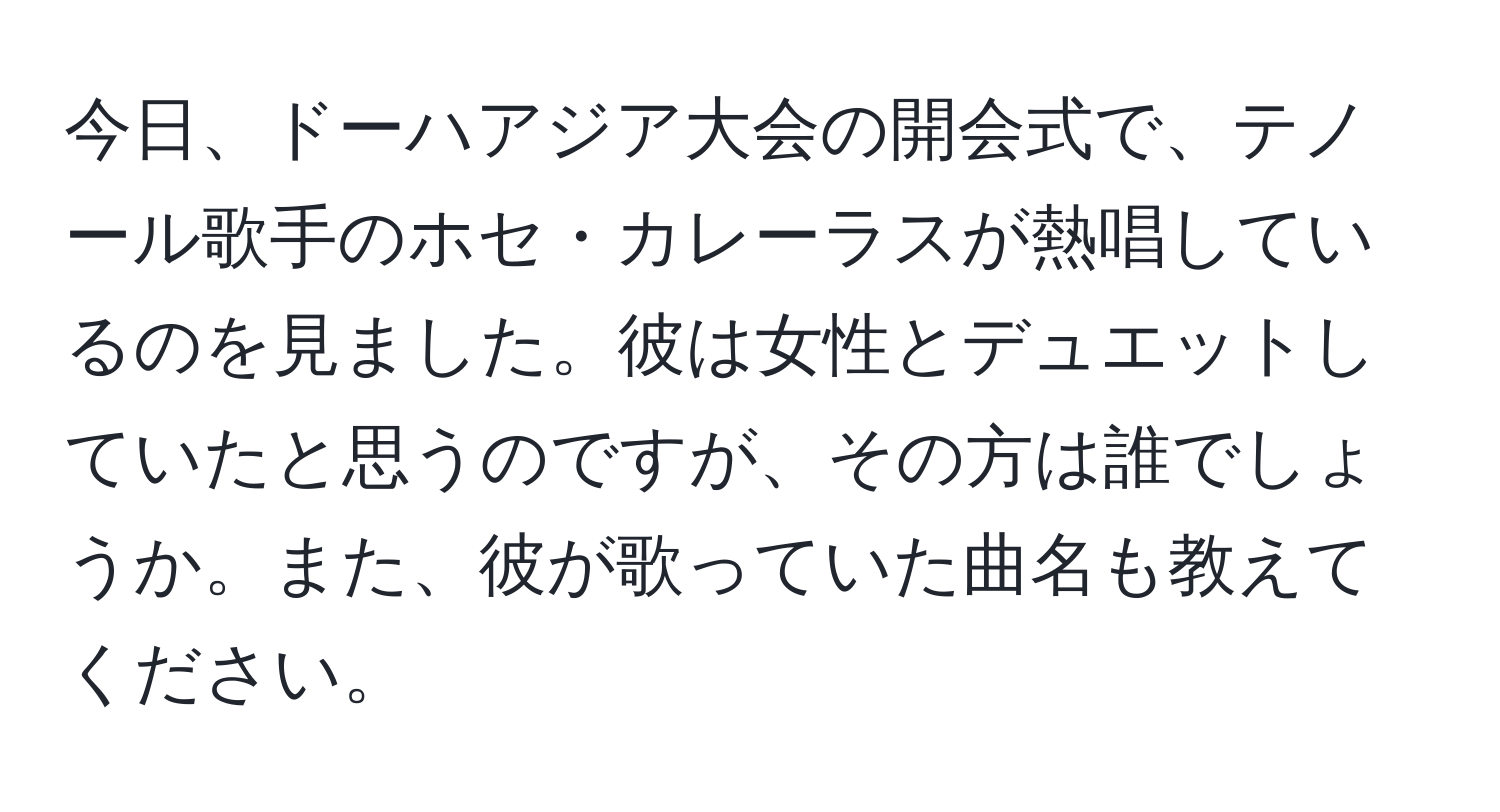 今日、ドーハアジア大会の開会式で、テノール歌手のホセ・カレーラスが熱唱しているのを見ました。彼は女性とデュエットしていたと思うのですが、その方は誰でしょうか。また、彼が歌っていた曲名も教えてください。