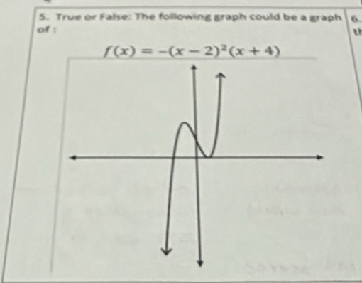 True or False: The following graph could be a graph 6. 
of : 
t
f(x)=-(x-2)^2(x+4)