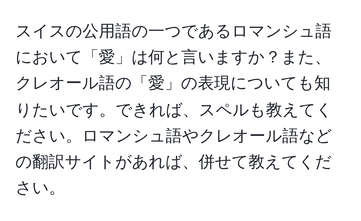 スイスの公用語の一つであるロマンシュ語において「愛」は何と言いますか？また、クレオール語の「愛」の表現についても知りたいです。できれば、スペルも教えてください。ロマンシュ語やクレオール語などの翻訳サイトがあれば、併せて教えてください。