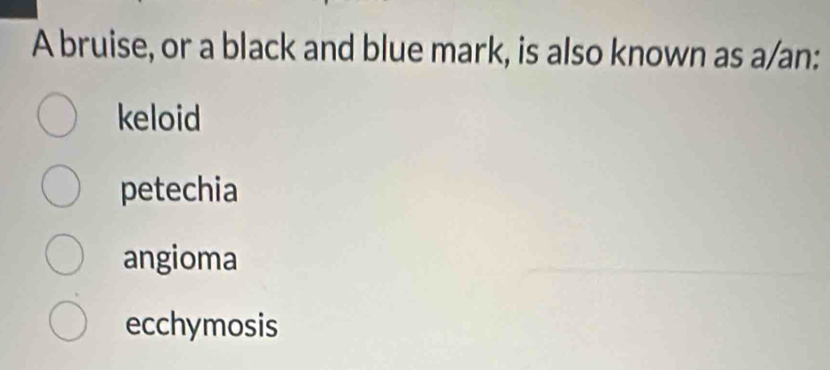 A bruise, or a black and blue mark, is also known as a/an:
keloid
petechia
angioma
ecchymosis