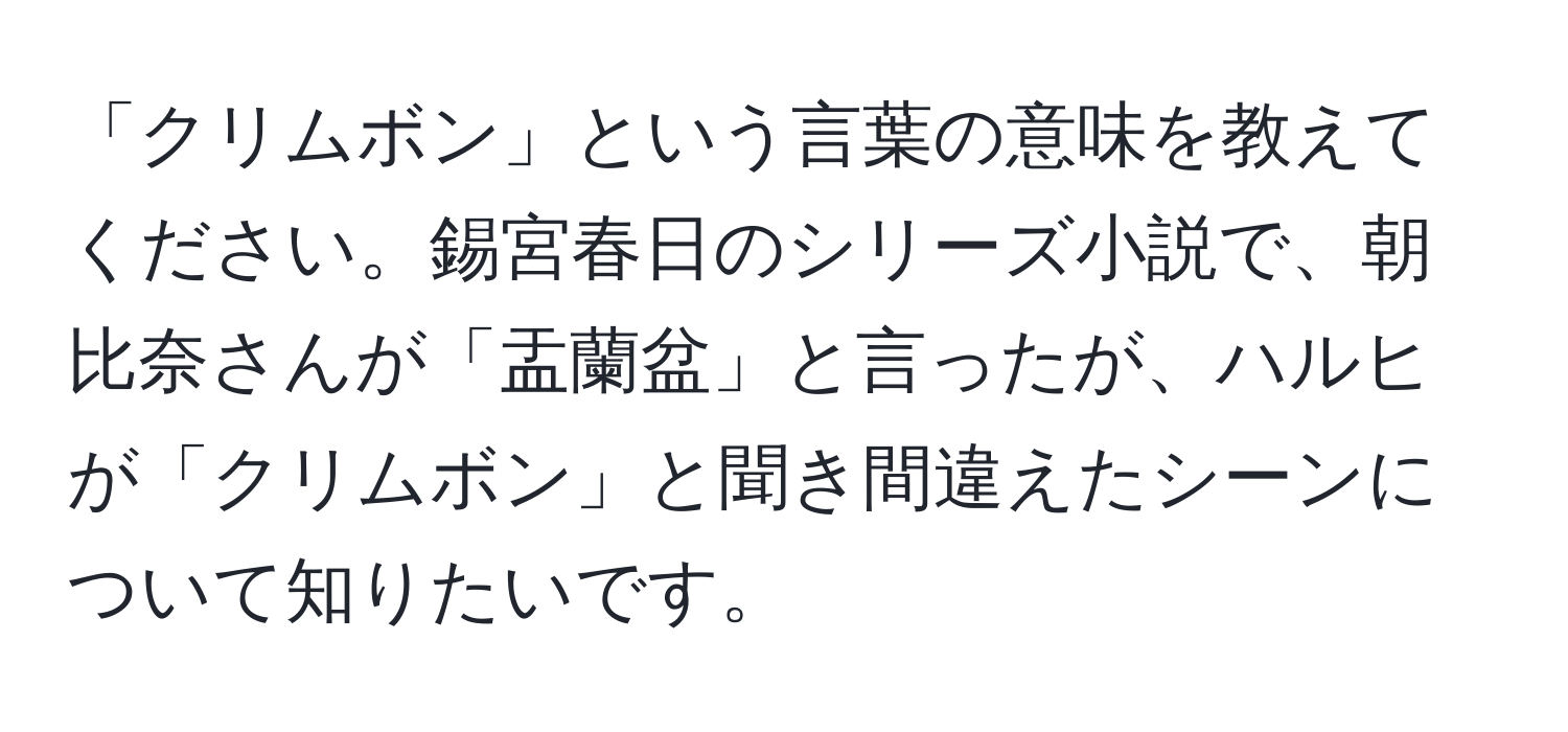 「クリムボン」という言葉の意味を教えてください。錫宮春日のシリーズ小説で、朝比奈さんが「盂蘭盆」と言ったが、ハルヒが「クリムボン」と聞き間違えたシーンについて知りたいです。