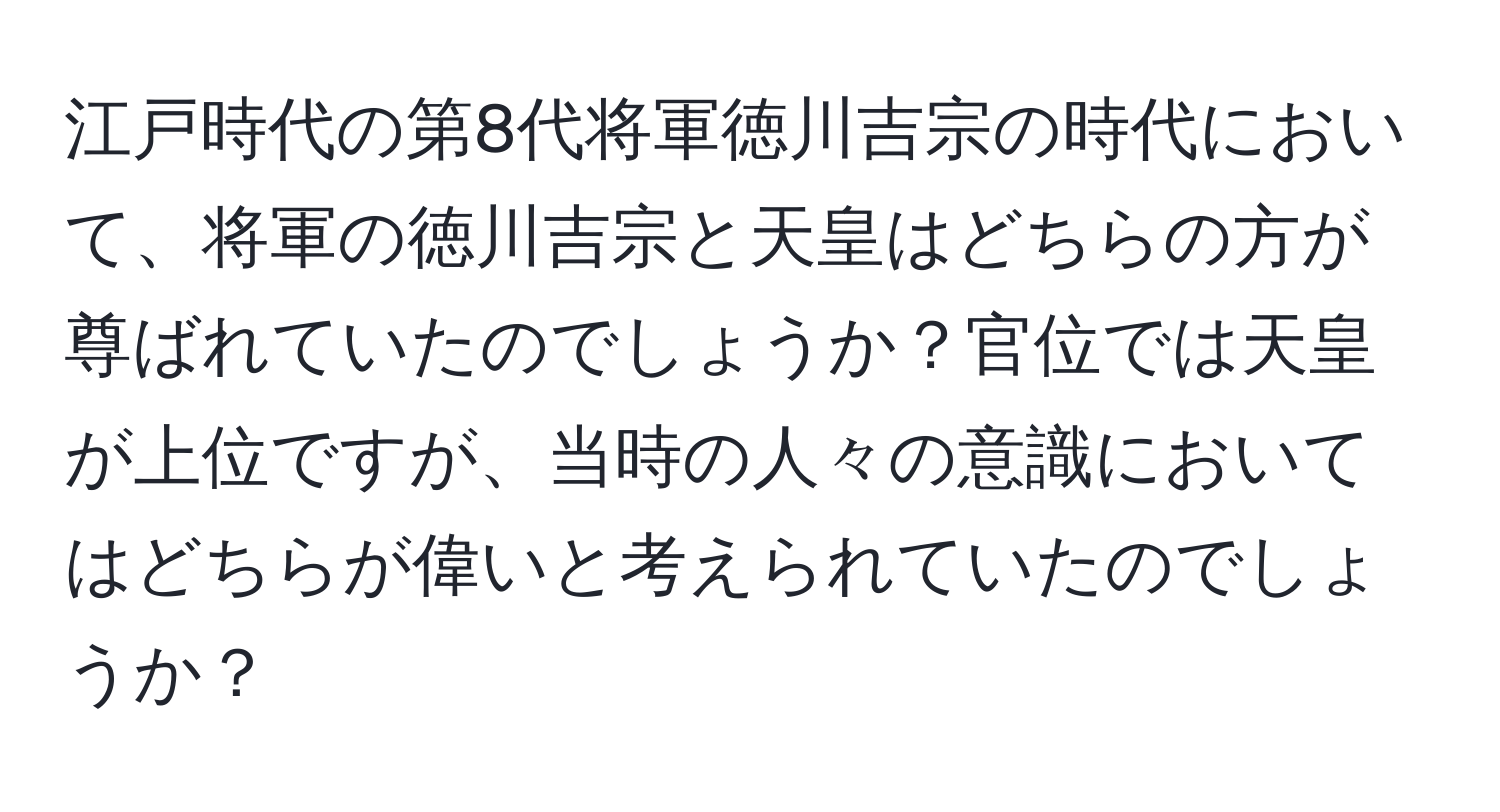 江戸時代の第8代将軍徳川吉宗の時代において、将軍の徳川吉宗と天皇はどちらの方が尊ばれていたのでしょうか？官位では天皇が上位ですが、当時の人々の意識においてはどちらが偉いと考えられていたのでしょうか？