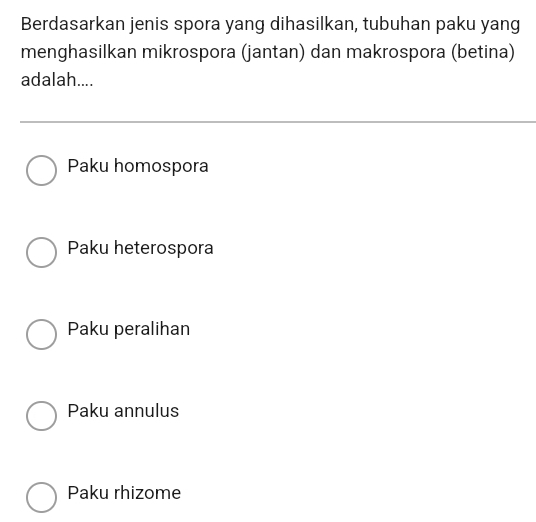 Berdasarkan jenis spora yang dihasilkan, tubuhan paku yang
menghasilkan mikrospora (jantan) dan makrospora (betina)
adalah....
Paku homospora
Paku heterospora
Paku peralihan
Paku annulus
Paku rhizome