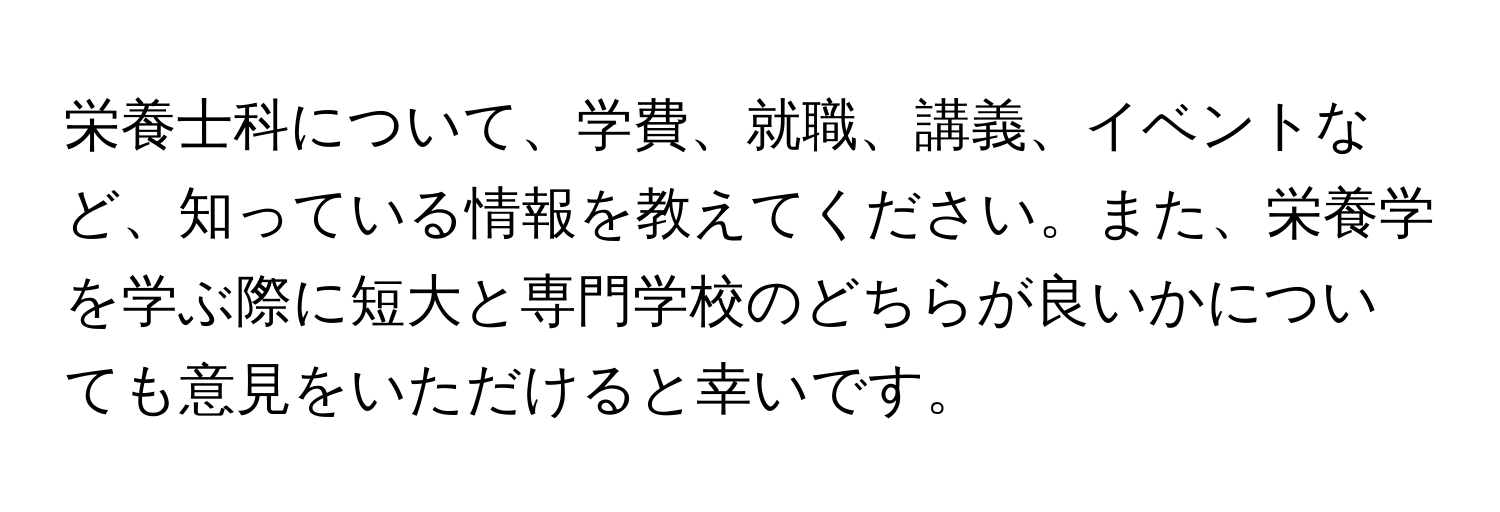 栄養士科について、学費、就職、講義、イベントなど、知っている情報を教えてください。また、栄養学を学ぶ際に短大と専門学校のどちらが良いかについても意見をいただけると幸いです。