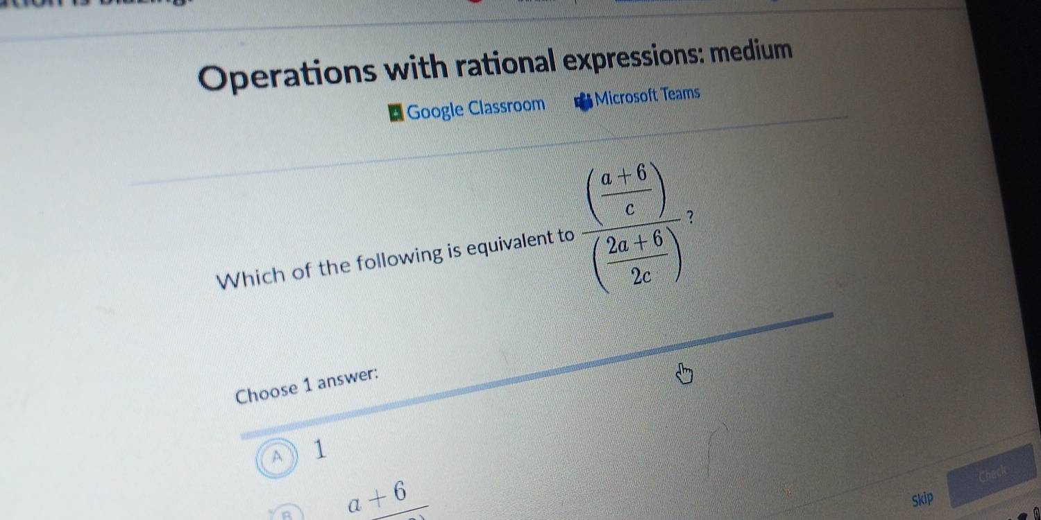 Operations with rational expressions: medium
Google Classroom Microsoft Teams
Which of the following is equivalent to frac ( (a+6)/c )( (2a+6)/2c ) 2
Choose 1 answer:
A 1
a+6
Chack
Skip