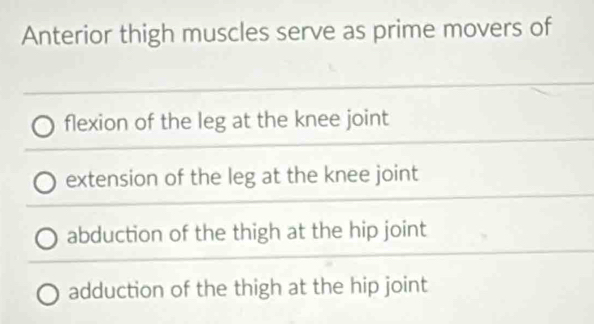 Anterior thigh muscles serve as prime movers of
flexion of the leg at the knee joint
extension of the leg at the knee joint
abduction of the thigh at the hip joint
adduction of the thigh at the hip joint