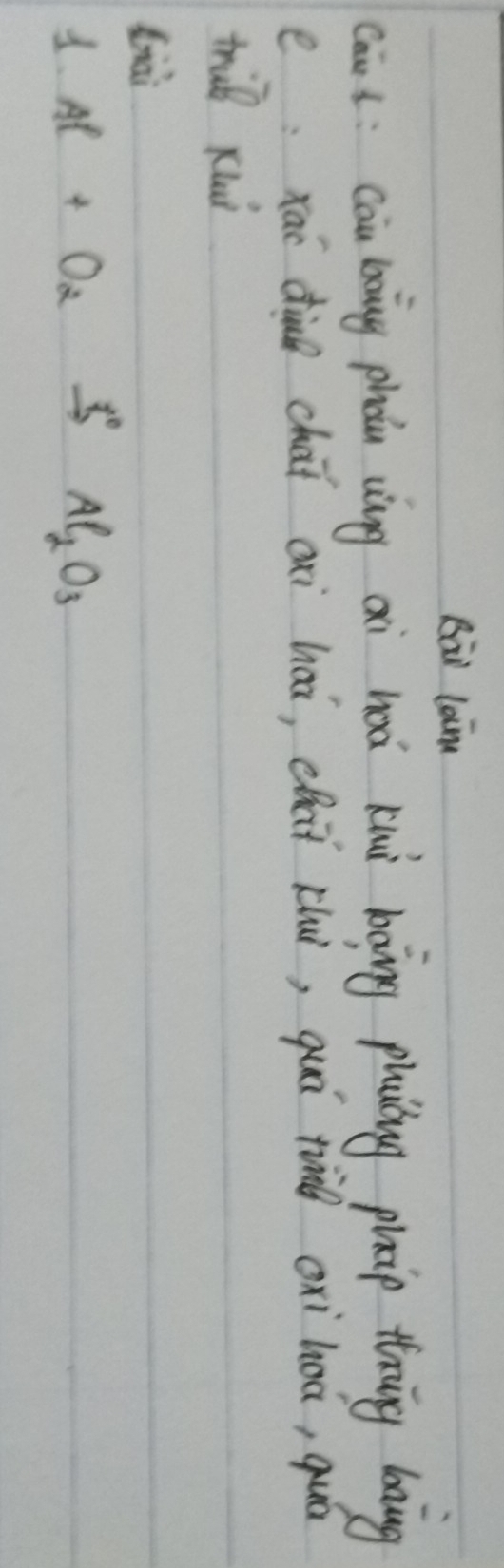 Bāi loin 
caus: cai boing phou anng ai hod kiui bàing phuióg phap timing bang 
exai di chāi axi hai, chaǐ xhu, quá t oxihoá, quā 
trul xui 
Liài 
1. Al+O_2xrightarrow Delta Al_2O_3