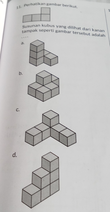 Perhatikan gambar berikut. 
1 
Susunan kubus yang dilihat dari kanan 
tampak seperti gambar tersebut adalah 
a. 
b. 
C. 
d.