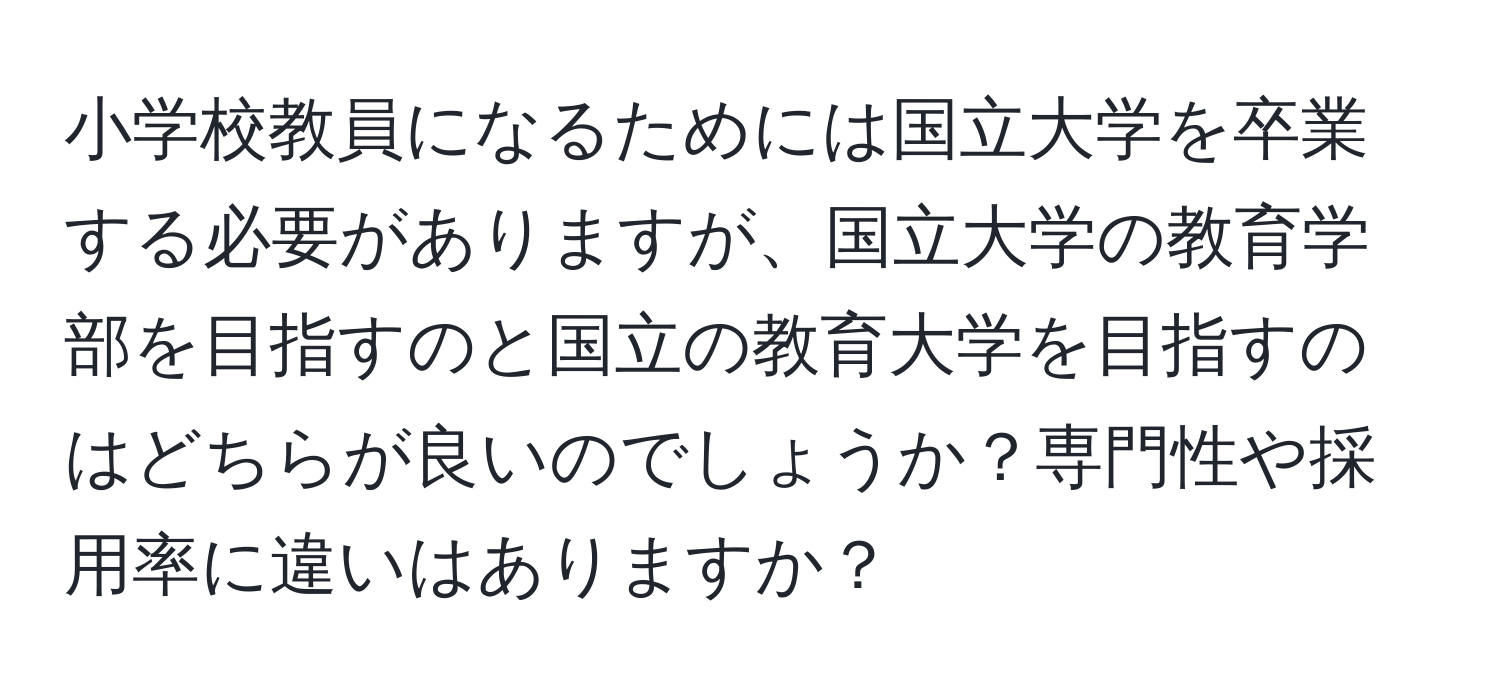 小学校教員になるためには国立大学を卒業する必要がありますが、国立大学の教育学部を目指すのと国立の教育大学を目指すのはどちらが良いのでしょうか？専門性や採用率に違いはありますか？