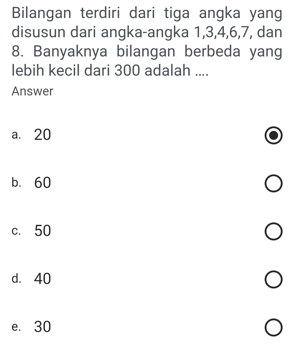 Bilangan terdiri dari tiga angka yang
disusun dari angka-angka 1, 3, 4, 6, 7, dan
8. Banyaknya bilangan berbeda yang
lebih kecil dari 300 adalah ....
Answer
a. 20
b. 60
c. 50
d. 40
e. 30