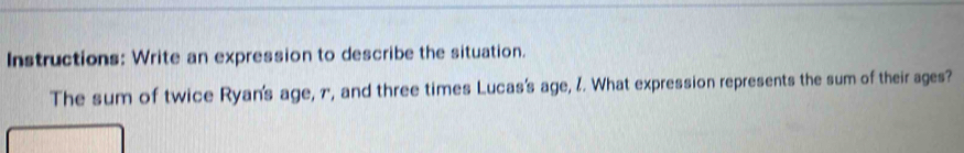 Instructions: Write an expression to describe the situation. 
The sum of twice Ryan's age, n, and three times Lucas's age, l. What expression represents the sum of their ages?