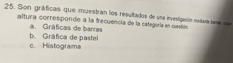 Son gráficas que muestran los resultados de una investigación mediante barras, cuya
altura corresponde a la frecuencia de la categoría en cuestión.
a. Gráficas de barras
b. Gráfica de pastel
c. Histograma