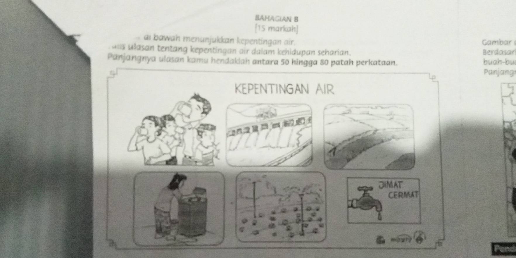 BAHAGIAN B 
[15 markah] 
ai bawah menunjukkan kepentingan air. Gambar 
ala ulasan tentang kepentingan air dalam kehidupan seharian. Berdasar 
Panjangnya ulasan kamu hendakiah antara 50 hingga 80 patah perkataan. buah-bu 
Panjang