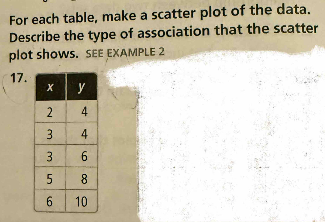 For each table, make a scatter plot of the data. 
Describe the type of association that the scatter 
plot showS. SEE EXAMPLE 2 
17.