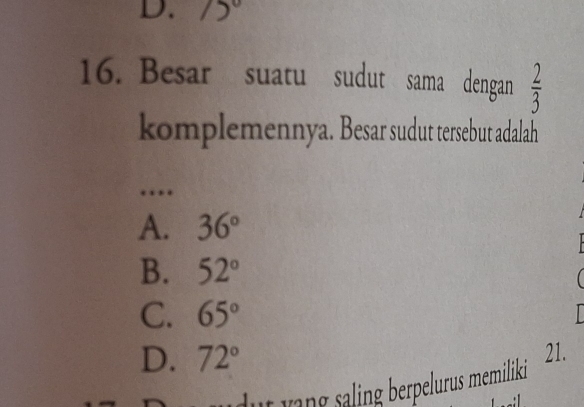 75°
16. Besar suatu sudut sama dengan  2/3 
komplemennya. Besar sudut tersebut adalah
…
A. 36°
B. 52°
C. 65°
D. 72° 21.
dut yang saling berpelurus memiliki