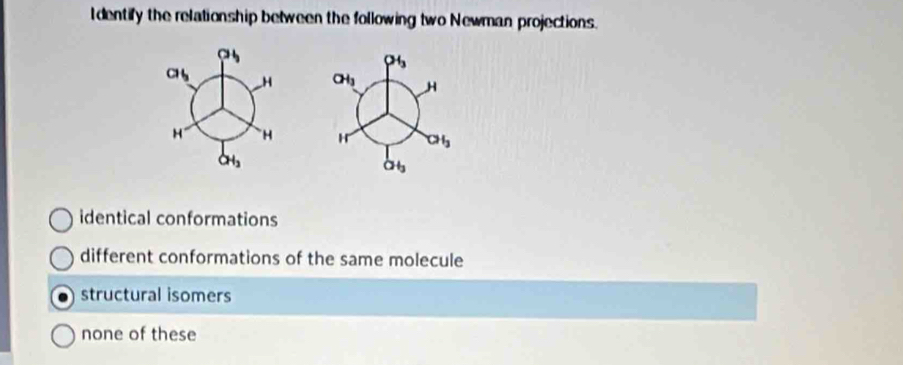 dentify the relationship between the following two Newman projections.

identical conformations
different conformations of the same molecule
structural isomers
none of these