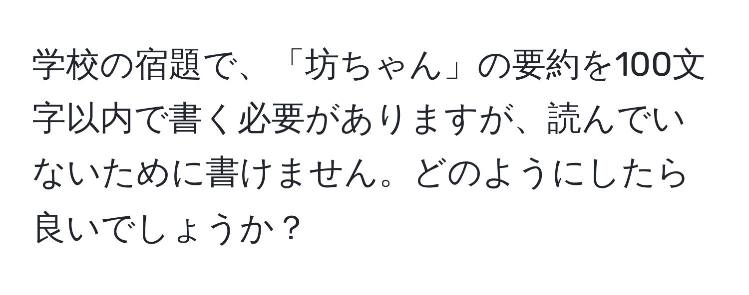 学校の宿題で、「坊ちゃん」の要約を100文字以内で書く必要がありますが、読んでいないために書けません。どのようにしたら良いでしょうか？