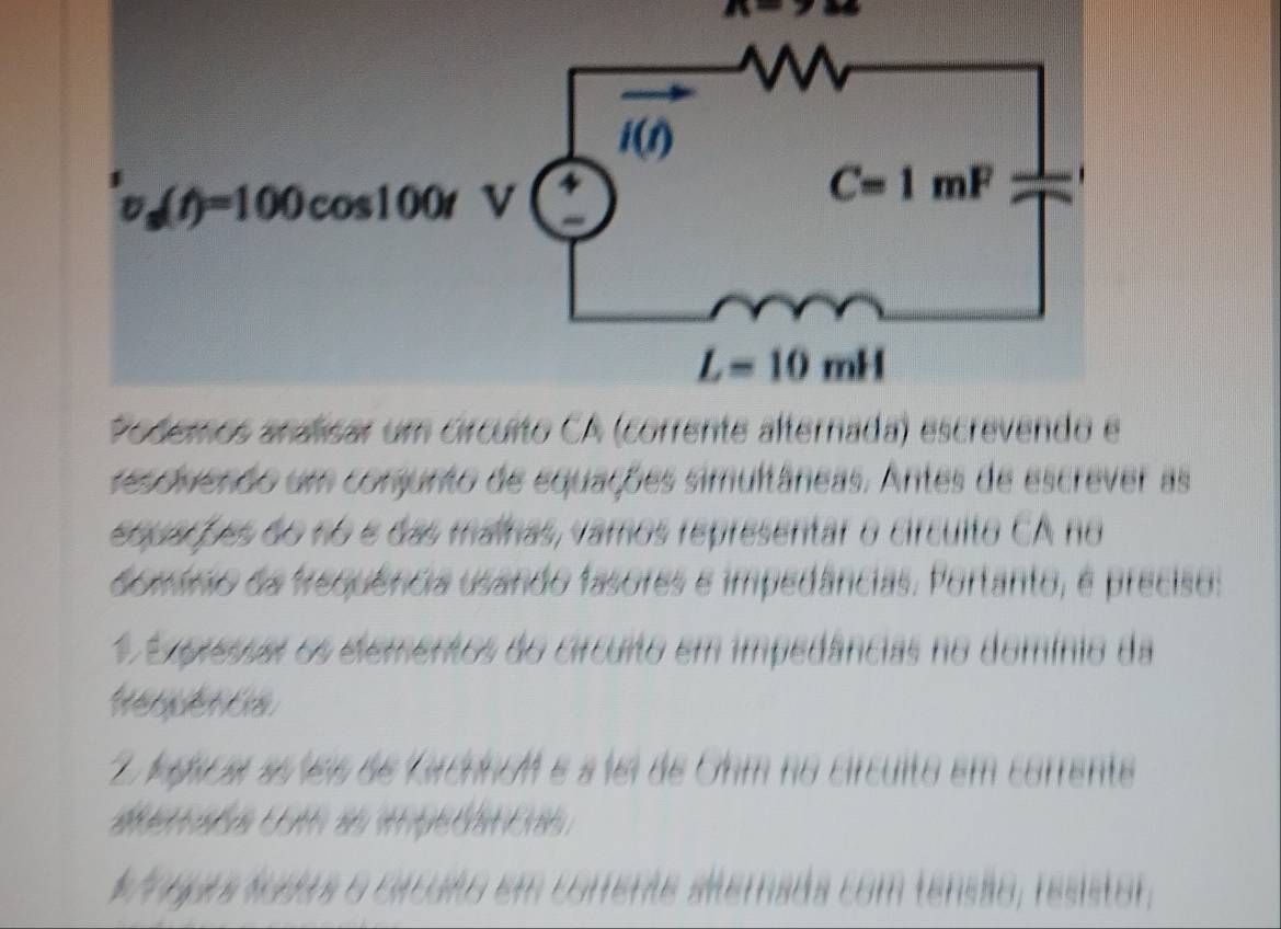 A
Podemos analisar um circuito CA (corrente alternada) escrevendo e
resovenão um conjunto de equações simultâneas. Antes de escrever as
equações do no e das malhas, vamos representar o circulto CA no
6ománio da frequência usando fasores e impedâncias. Portanto, é preciso:
1 Empressaros elementos do circurto em impedâncias no domínio da
Requência
2 lgscar esteis de farchhon e a fei de Ohm no circulto em corrente
d   a  
Cteegoia:Sadaa o orcaão em corferão aernada com tensão, resistor,