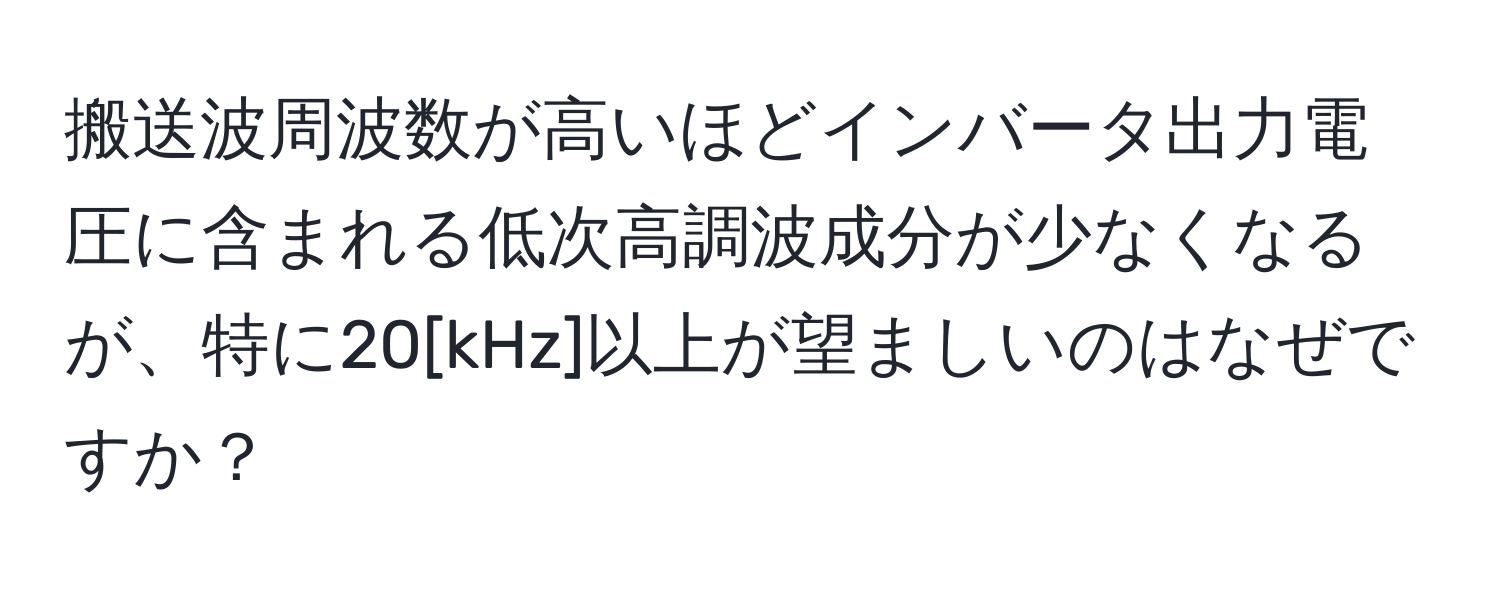 搬送波周波数が高いほどインバータ出力電圧に含まれる低次高調波成分が少なくなるが、特に20[kHz]以上が望ましいのはなぜですか？