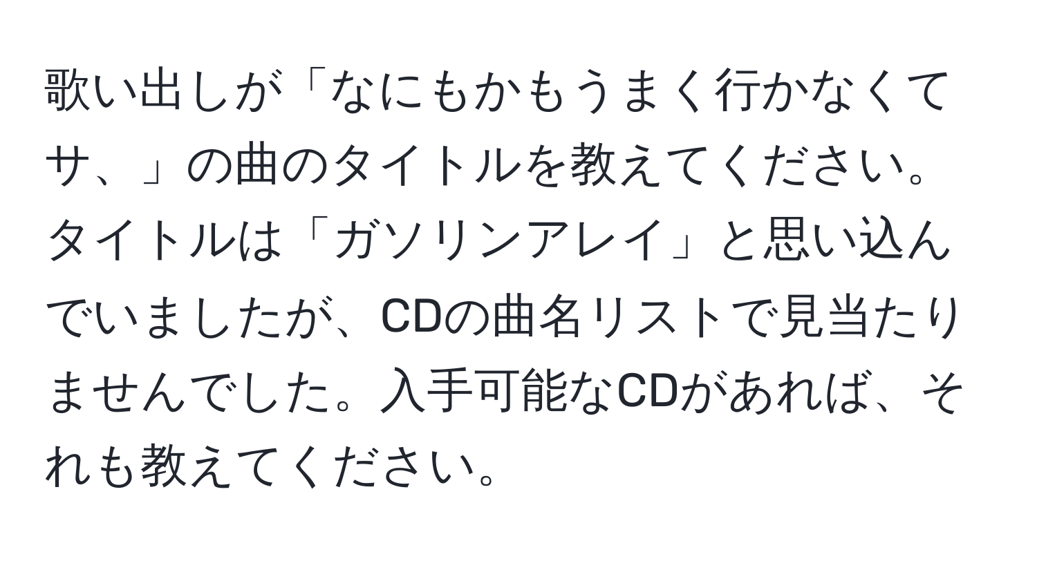 歌い出しが「なにもかもうまく行かなくてサ、」の曲のタイトルを教えてください。タイトルは「ガソリンアレイ」と思い込んでいましたが、CDの曲名リストで見当たりませんでした。入手可能なCDがあれば、それも教えてください。