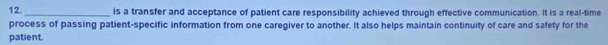 is a transfer and acceptance of patient care responsibility achieved through effective communication. It is a real-time 
process of passing patient-specific information from one caregiver to another. It also helps maintain continuity of care and safety for the 
patient.