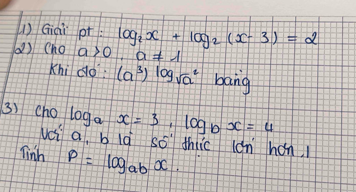 Giai pt log _2x+log _2(x-3)=2
() Cho a>0, a!= 1
Khi do (a^3)log sqrt(a^2) bang 
3) cho log _ax=3, log _bx=4
vci a, b lǎ só thic lán hon 
linh P=log _abx.