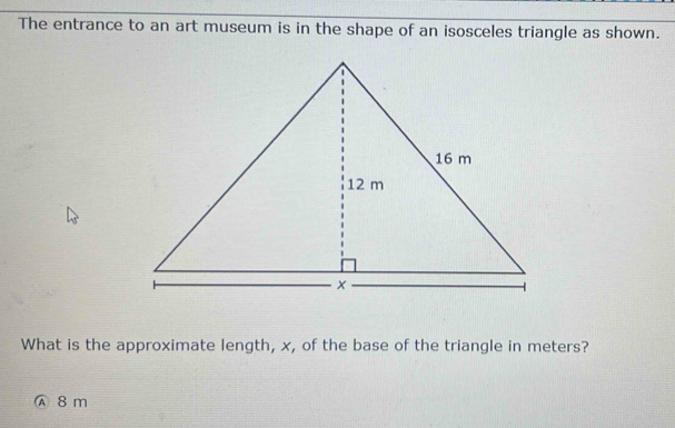 The entrance to an art museum is in the shape of an isosceles triangle as shown.
What is the approximate length, x, of the base of the triangle in meters?
Ⓐ8m