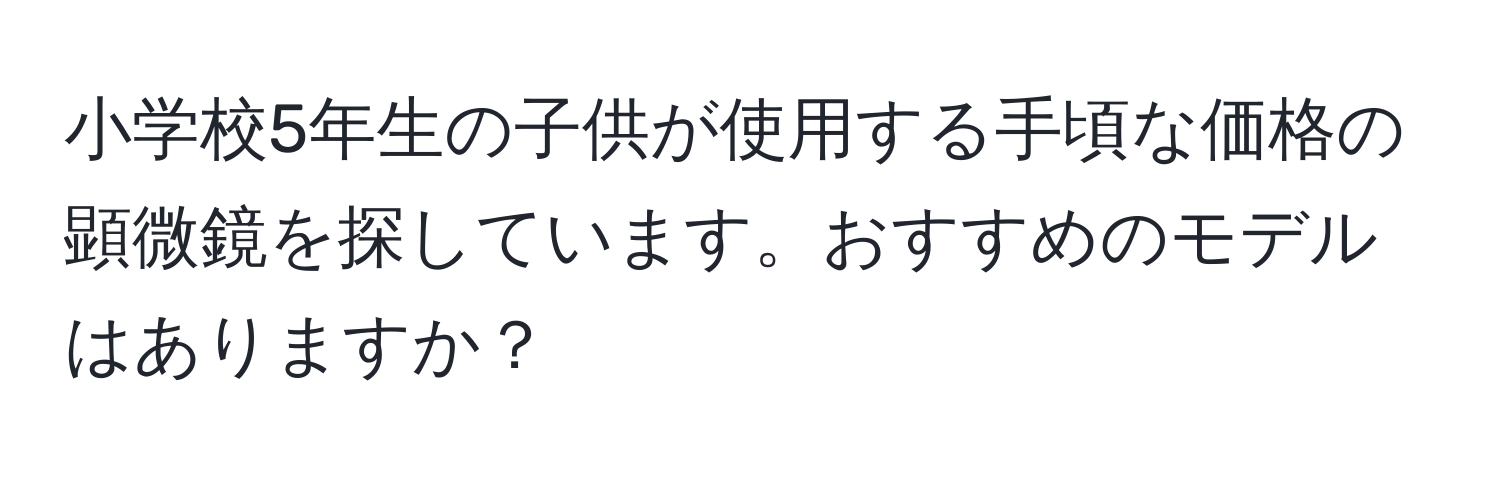 小学校5年生の子供が使用する手頃な価格の顕微鏡を探しています。おすすめのモデルはありますか？