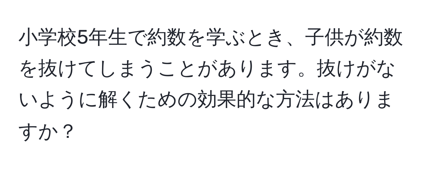 小学校5年生で約数を学ぶとき、子供が約数を抜けてしまうことがあります。抜けがないように解くための効果的な方法はありますか？