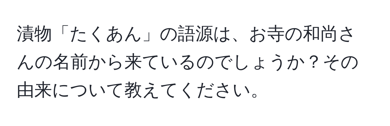 漬物「たくあん」の語源は、お寺の和尚さんの名前から来ているのでしょうか？その由来について教えてください。