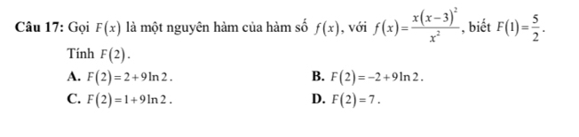 Gọi F(x) là một nguyên hàm của hàm số f(x) , với f(x)=frac x(x-3)^2x^2 , biết F(1)= 5/2 . 
Tính F(2).
A. F(2)=2+9ln 2. B. F(2)=-2+9ln 2.
C. F(2)=1+9ln 2. D. F(2)=7.