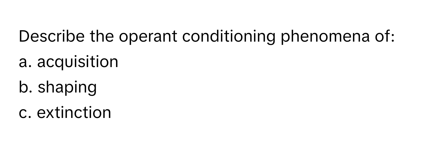 Describe the operant conditioning phenomena of:

a. acquisition 
b. shaping
c. extinction