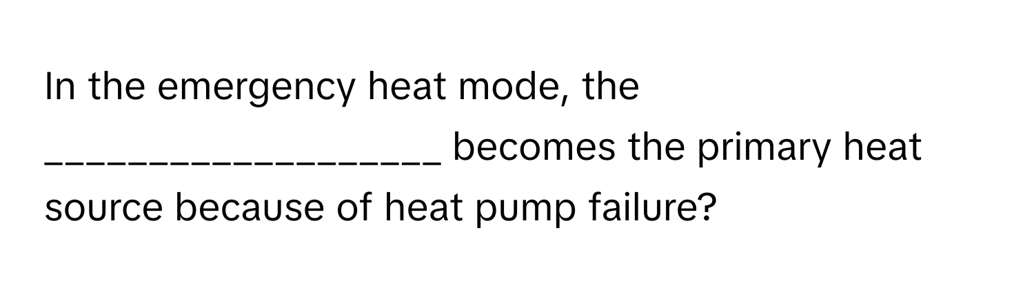 In the emergency heat mode, the ___________________ becomes the primary heat source because of heat pump failure?