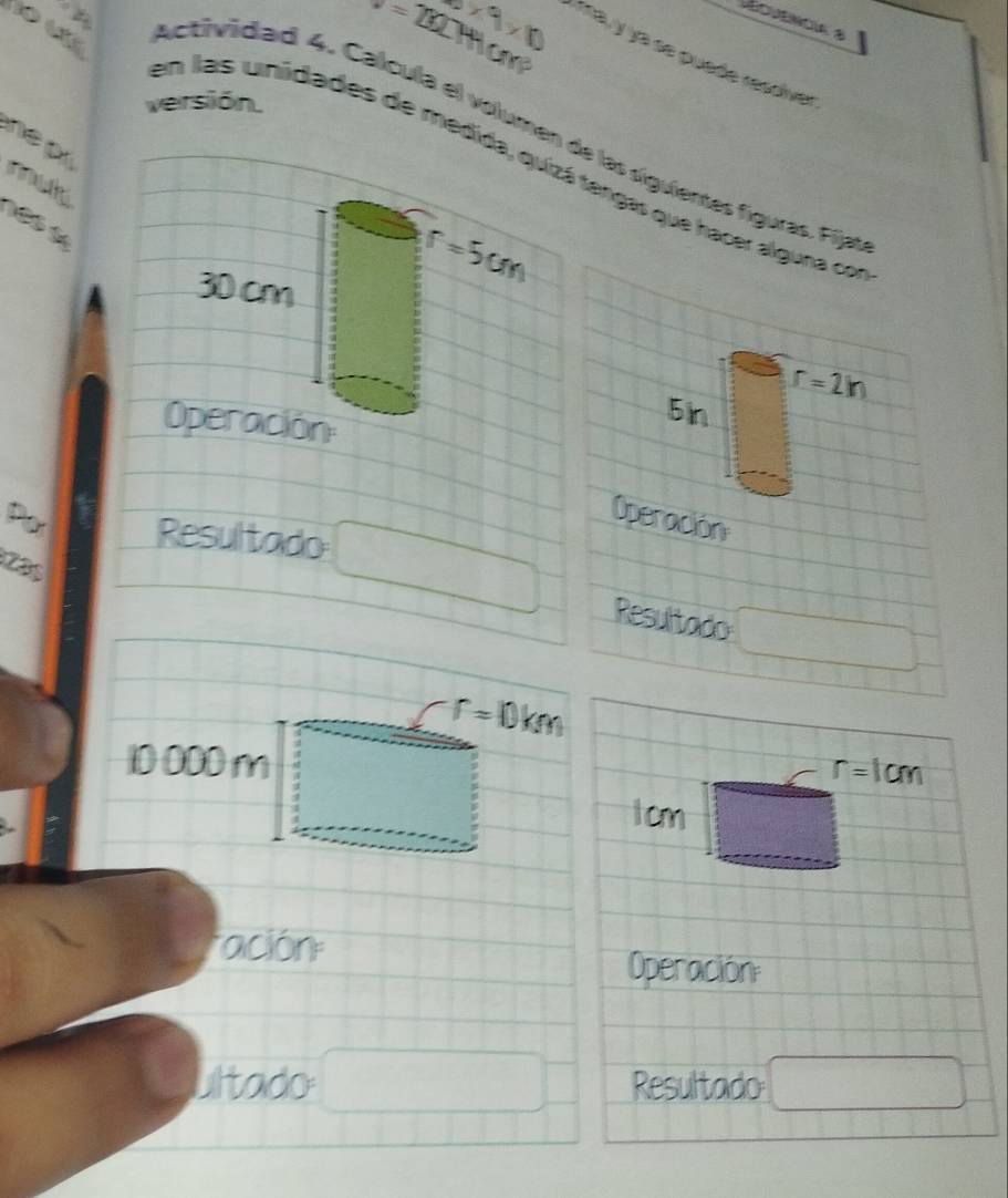 879* 10
W=20CHtan°
ecuencia 8 
ma y ya se puede resdiver 
versión. 
Actividad 4. Calcula el volumen de las siguientes figuras. Fíja 

en las unidades de medida, quizá tengas que hacer alguna co 
mok
30 cm
r=5cm
r=2h
Operación 
5in 
Operación 
zas 
Po Resultado □ Resultado □
r=10km
10 000 Ω x
r=1cm^^circ  
tcm 
ación 
Operación 
Ultado □  □ Resultado □