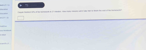 Math LTI 1.3. 
Education 
Education Daquin finished 30% of his homework in 27 minutes. How many minutes will it take him to finish the rest of his homework? 
et (LTI 1.3) 
OneDrive 
lass Notebook 
k Meet 
Scientific (F